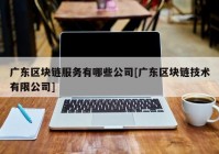 广东区块链服务有哪些公司[广东区块链技术有限公司]