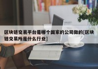 区块链交易平台是哪个国家的公司做的[区块链交易所是什么行业]