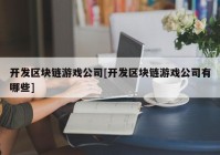 开发区块链游戏公司[开发区块链游戏公司有哪些]