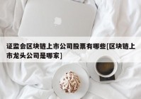 证监会区块链上市公司股票有哪些[区块链上市龙头公司是哪家]