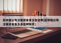 区块链公司注册资本多少合适啊[区块链公司注册资本多少合适啊知乎]