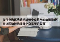 如何查询区块链地址哪个交易所的公司[如何查询区块链地址哪个交易所的公司]