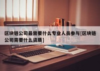 区块链公司最需要什么专业人员参与[区块链公司需要什么资质]