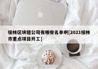 榆林区块链公司有哪些名单啊[2021榆林市重点项目开工]