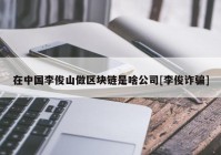 在中国李俊山做区块链是啥公司[李俊诈骗]