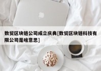 数贸区块链公司成立庆典[数贸区块链科技有限公司是啥意思]